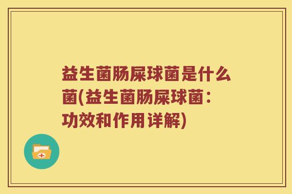 益生菌肠屎球菌是什么菌(益生菌肠屎球菌:功效和作用详解) 益生菌肠屎球菌是什么菌(益生菌肠屎球菌:功效和作用详解)