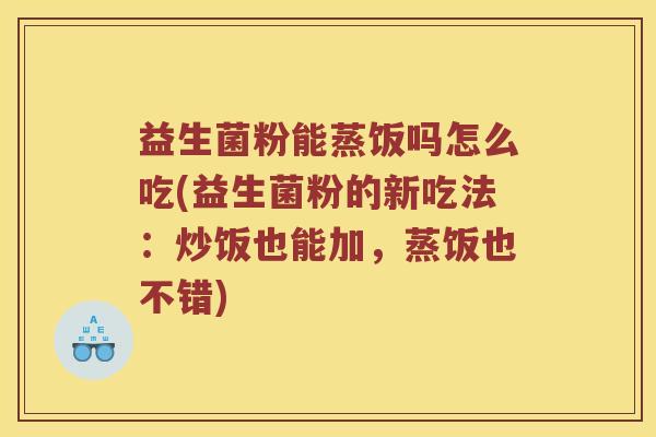 益生菌粉能蒸饭吗怎么吃(益生菌粉的新吃法：炒饭也能加，蒸饭也不错)