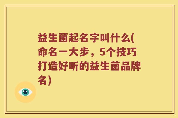 益生菌起名字叫什么(命名一大步，5个技巧打造好听的益生菌品牌名)