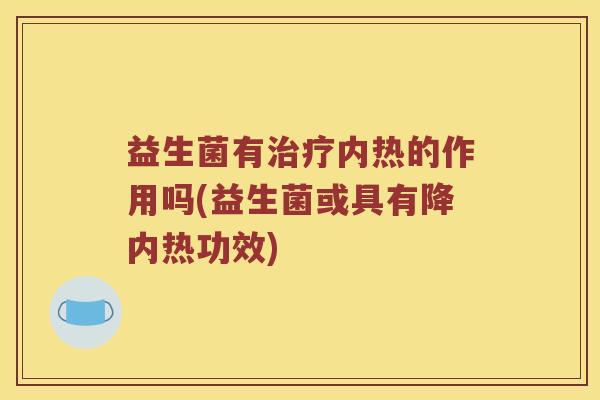 益生菌有内热的作用吗(益生菌或具有降内热功效) 益生菌有内热的作用吗(益生菌或具有降内热功效)