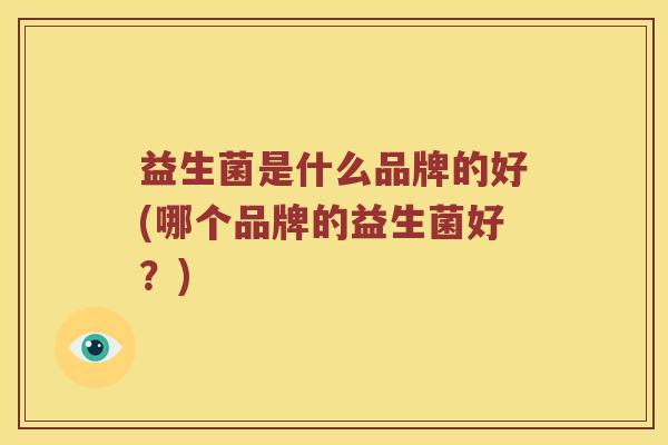 益生菌是什么品牌的好(哪个品牌的益生菌好？)