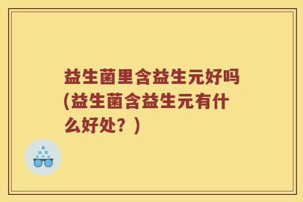 益生菌里含益生元好吗(益生菌含益生元有什么好处？)