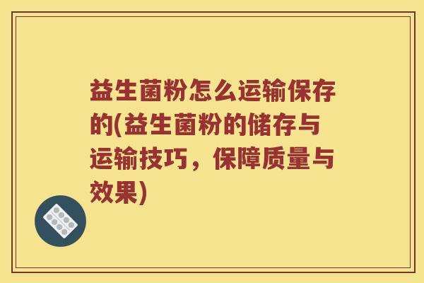 益生菌粉怎么运输保存的(益生菌粉的储存与运输技巧，保障质量与效果)