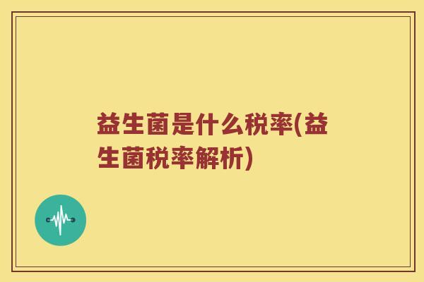 益生菌是什么税率(益生菌税率解析)
