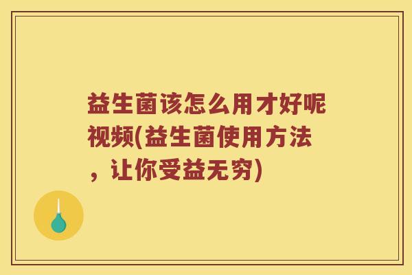 益生菌该怎么用才好呢视频(益生菌使用方法,让你受益无穷) 益生菌该怎么用才好呢视频(益生菌使用方法,让你受益无穷)