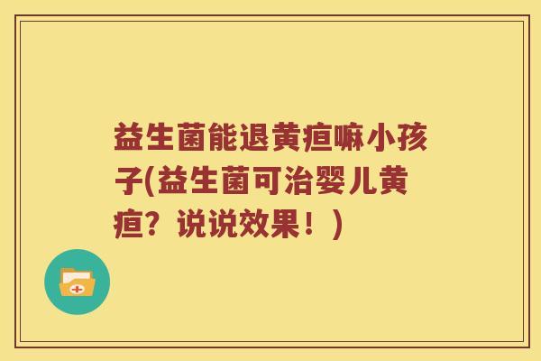 益生菌能退黄疸嘛小孩子(益生菌可治婴儿黄疸？说说效果！)
