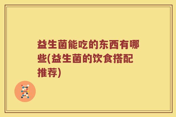 益生菌能吃的东西有哪些(益生菌的饮食搭配推荐)