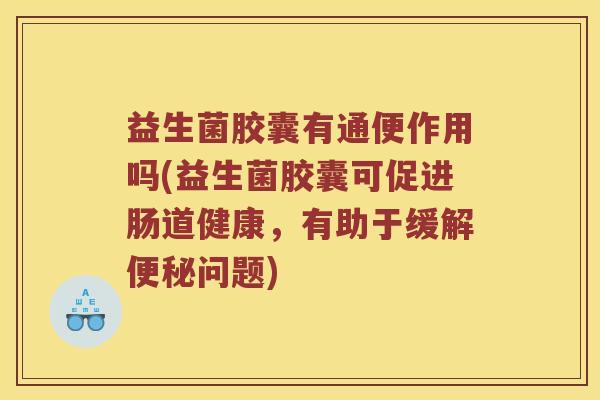 益生菌胶囊有通便作用吗(益生菌胶囊可促进肠道健康,有助于缓解问题) 益生菌胶囊有通便作用吗(益生菌胶囊可促进肠道健康,有助于缓解问题)