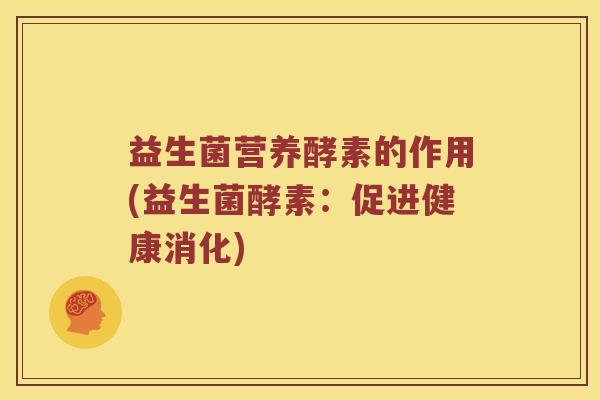 益生菌营养酵素的作用(益生菌酵素：促进健康消化)
