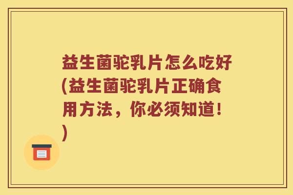 益生菌驼乳片怎么吃好(益生菌驼乳片正确食用方法,你必须知道!) 益生菌驼乳片怎么吃好(益生菌驼乳片正确食用方法,你必须知道!)