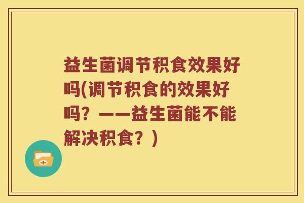 益生菌调节积食效果好吗(调节积食的效果好吗？——益生菌能不能解决积食？)