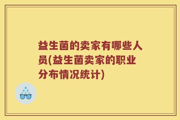 益生菌的卖家有哪些人员(益生菌卖家的职业分布情况统计) 益生菌的卖家有哪些人员(益生菌卖家的职业分布情况统计)