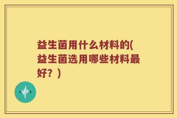 益生菌用什么材料的(益生菌选用哪些材料最好？)