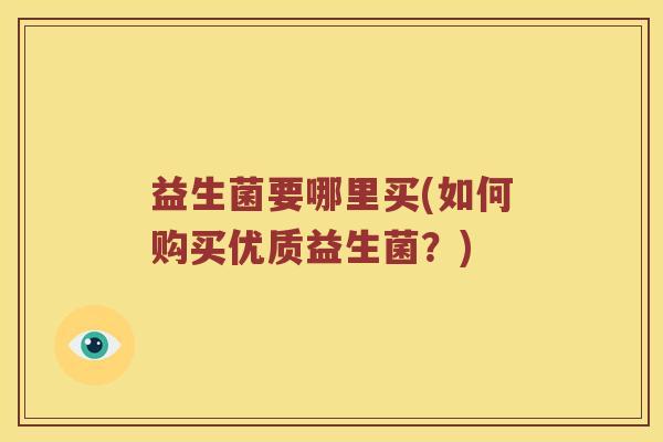 益生菌要哪里买(如何购买优质益生菌?) 益生菌要哪里买(如何购买优质益生菌?)