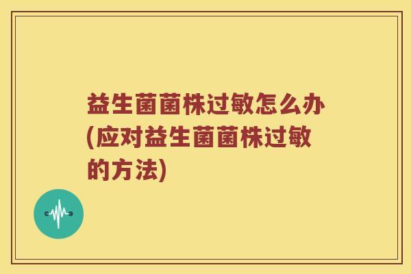 益生菌菌株怎么办(应对益生菌菌株的方法) 益生菌菌株怎么办(应对益生菌菌株的方法)