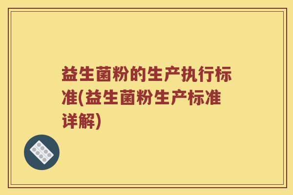 益生菌粉的生产执行标准(益生菌粉生产标准详解)