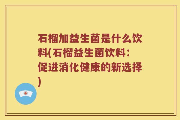 石榴加益生菌是什么饮料(石榴益生菌饮料：促进消化健康的新选择)