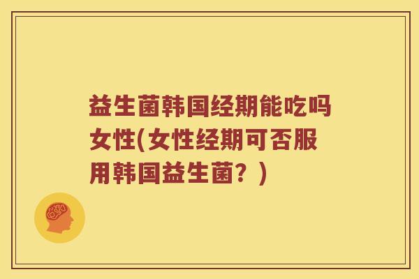 益生菌韩国经期能吃吗女性(女性经期可否服用韩国益生菌？)