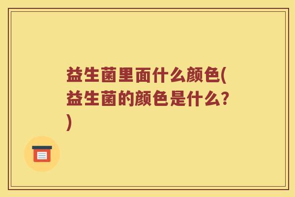 益生菌里面什么颜色(益生菌的颜色是什么？)