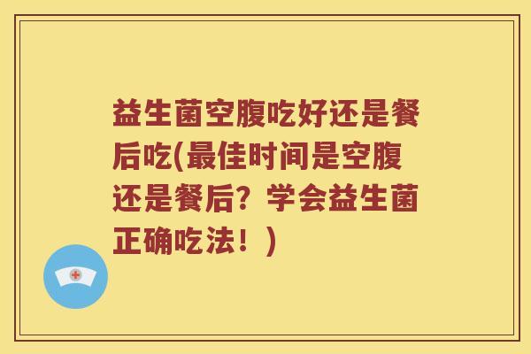 益生菌空腹吃好还是餐后吃(佳时间是空腹还是餐后?学会益生菌正确吃法!) 益生菌空腹吃好还是餐后吃(佳时间是空腹还是餐后?学会益生菌正确吃法!)