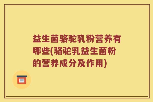 益生菌骆驼乳粉营养有哪些(骆驼乳益生菌粉的营养成分及作用)