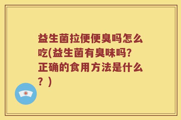 益生菌拉便便臭吗怎么吃(益生菌有臭味吗？正确的食用方法是什么？)