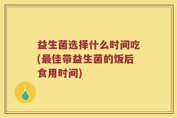 益生菌选择什么时间吃(最佳带益生菌的饭后食用时间)