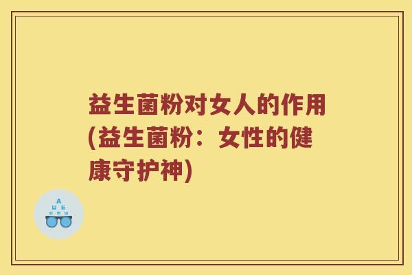 益生菌粉对女人的作用(益生菌粉：女性的健康守护神)