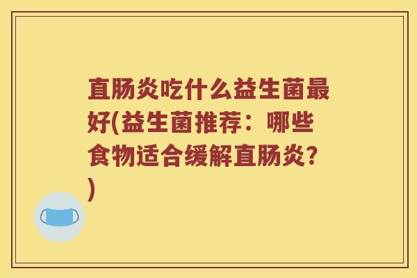 直肠炎吃什么益生菌最好(益生菌推荐：哪些食物适合缓解直肠炎？)