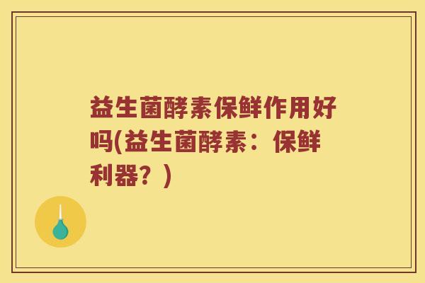 益生菌酵素保鲜作用好吗(益生菌酵素：保鲜利器？)