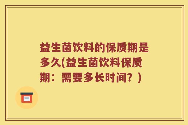 益生菌饮料的保质期是多久(益生菌饮料保质期：需要多长时间？)