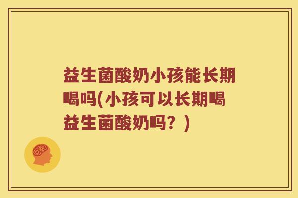 益生菌酸奶小孩能长期喝吗(小孩可以长期喝益生菌酸奶吗？)