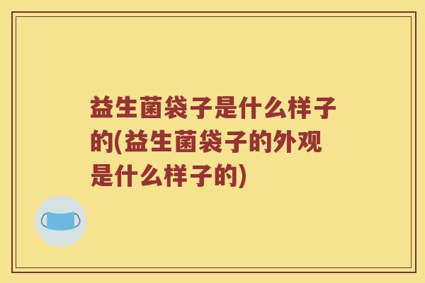 益生菌袋子是什么样子的(益生菌袋子的外观是什么样子的)