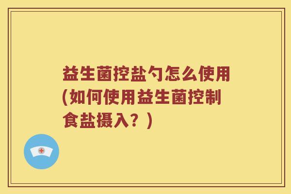 益生菌控盐勺怎么使用(如何使用益生菌控制食盐摄入?) 益生菌控盐勺怎么使用(如何使用益生菌控制食盐摄入?)