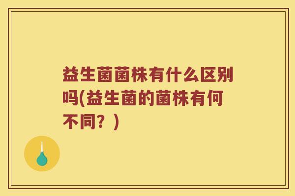 益生菌菌株有什么区别吗(益生菌的菌株有何不同？)