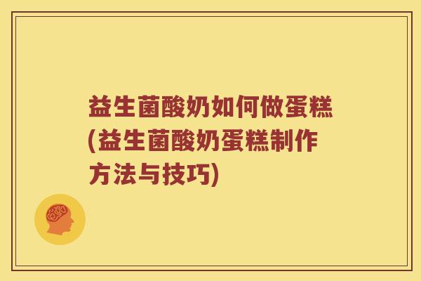 益生菌酸奶如何做蛋糕(益生菌酸奶蛋糕制作方法与技巧)
