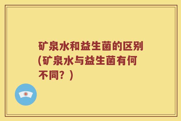 矿泉水和益生菌的区别(矿泉水与益生菌有何不同?) 矿泉水和益生菌的区别(矿泉水与益生菌有何不同?)