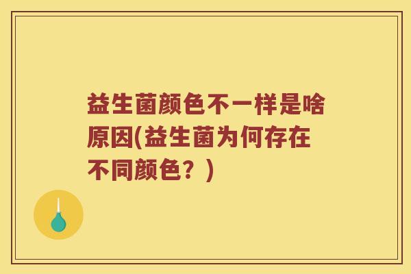 益生菌颜色不一样是啥原因(益生菌为何存在不同颜色?) 益生菌颜色不一样是啥原因(益生菌为何存在不同颜色?)