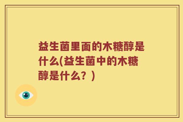 益生菌里面的木糖醇是什么(益生菌中的木糖醇是什么？)