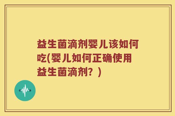 益生菌滴剂婴儿该如何吃(婴儿如何正确使用益生菌滴剂？)