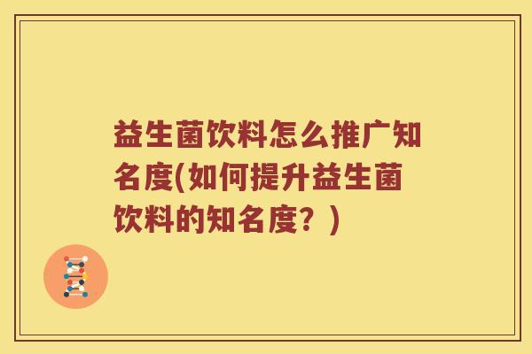 益生菌饮料怎么推广知名度(如何提升益生菌饮料的知名度？)