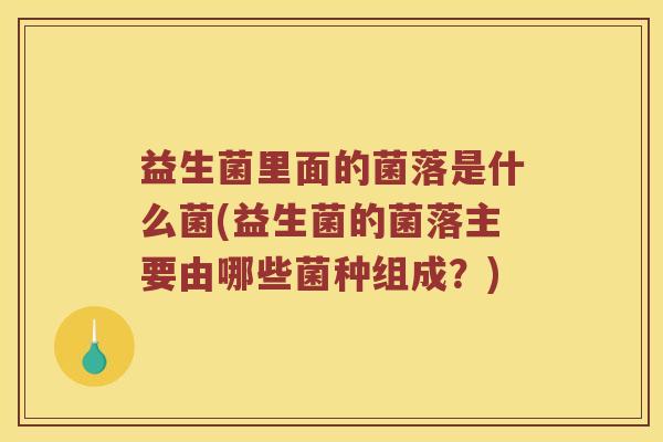 益生菌里面的菌落是什么菌(益生菌的菌落主要由哪些菌种组成？)