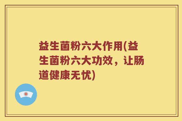益生菌粉六大作用(益生菌粉六大功效，让肠道健康无忧)