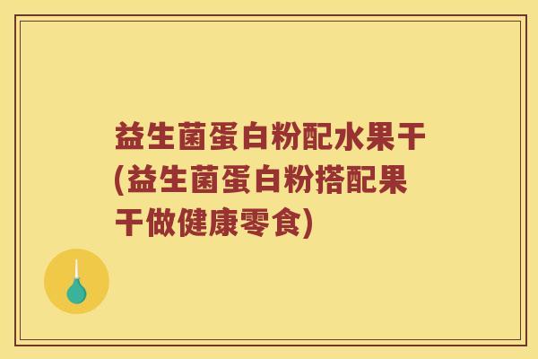 益生菌蛋白粉配水果干(益生菌蛋白粉搭配果干做健康零食)