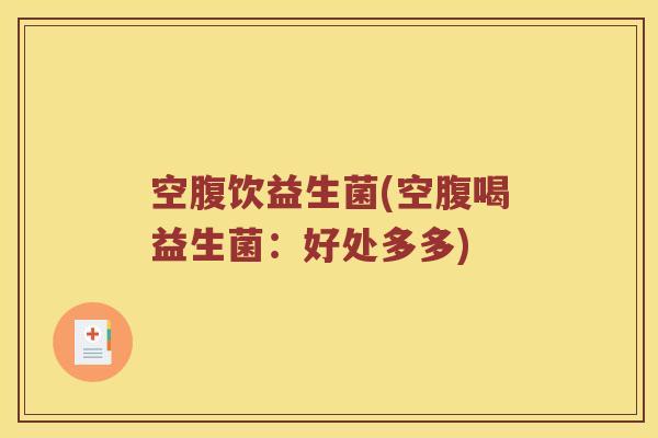 空腹饮益生菌(空腹喝益生菌:好处多多) 空腹饮益生菌(空腹喝益生菌:好处多多)