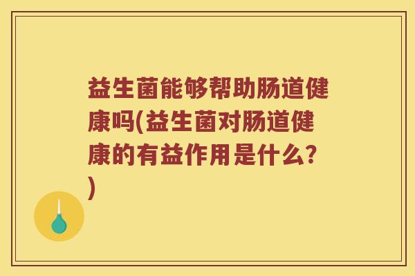 益生菌能够帮助肠道健康吗(益生菌对肠道健康的有益作用是什么？)