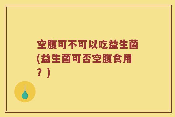 空腹可不可以吃益生菌(益生菌可否空腹食用？)