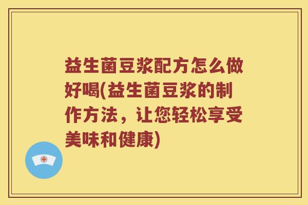 益生菌豆浆配方怎么做好喝(益生菌豆浆的制作方法，让您轻松享受美味和健康)