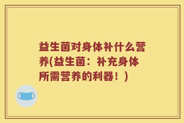 益生菌对身体补什么营养(益生菌：补充身体所需营养的利器！)