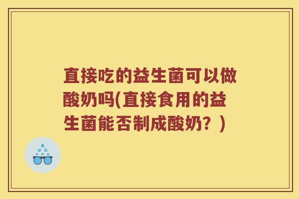 直接吃的益生菌可以做酸奶吗(直接食用的益生菌能否制成酸奶？)